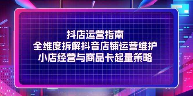 （11799期）抖店运营指南，全维度拆解抖音店铺运营维护，小店经营与商品卡起量策略插图零零网创资源网