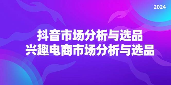 （11800期）2024抖音/市场分析与选品，兴趣电商市场分析与选品插图零零网创资源网