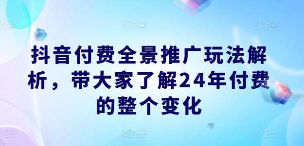 抖音付费全景推广玩法解析，带大家了解24年付费的整个变化插图零零网创资源网-最新赚钱项目