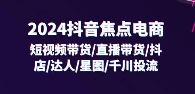 2024抖音焦点电商：短视频带货/直播带货/抖店/达人/星图/千川投流/32节课插图零零网创资源网