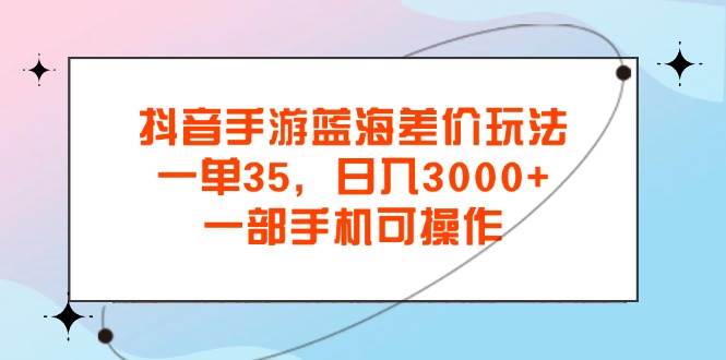 （11714期）抖音手游蓝海差价玩法，一单35，日入3000+，一部手机可操作插图零零网创资源网