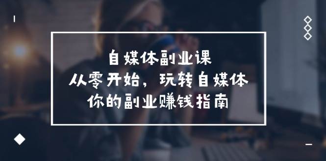 （11725期）自媒体-副业课，从0开始，玩转自媒体——你的副业赚钱指南（58节课）插图零零网创资源网