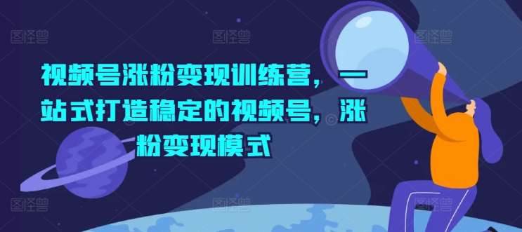 视频号涨粉变现训练营，一站式打造稳定的视频号，涨粉变现模式插图零零网创资源网