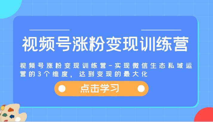 视频号涨粉变现训练营-实现微信生态私域运营的3个维度，达到变现的最大化插图零零网创资源网