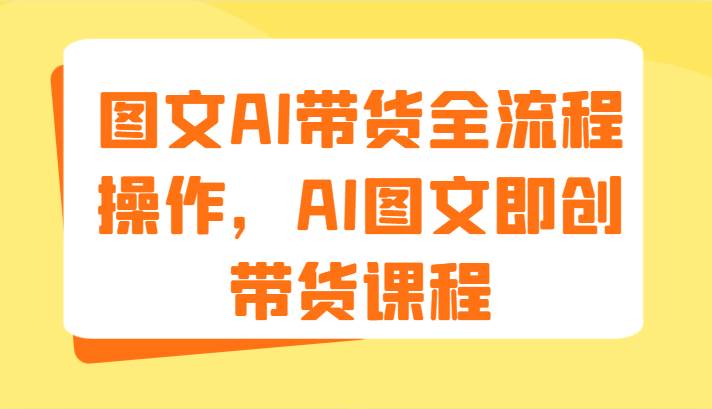 图文AI带货全流程操作，AI图文即创带货课程（9节）插图零零网创资源网