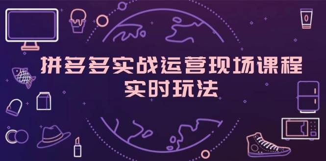 （11759期）拼多多实战运营现场课程，实时玩法，爆款打造，选品、规则解析插图零零网创资源网-最新赚钱项目