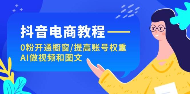 （11761期）抖音电商教程：0粉开通橱窗/提高账号权重/AI做视频和图文插图零零网创资源网