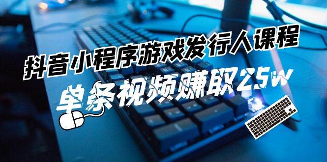 抖音小程序游戏发行人课程：带你玩转游戏任务变现，单条视频赚取25w插图零零网创资源网