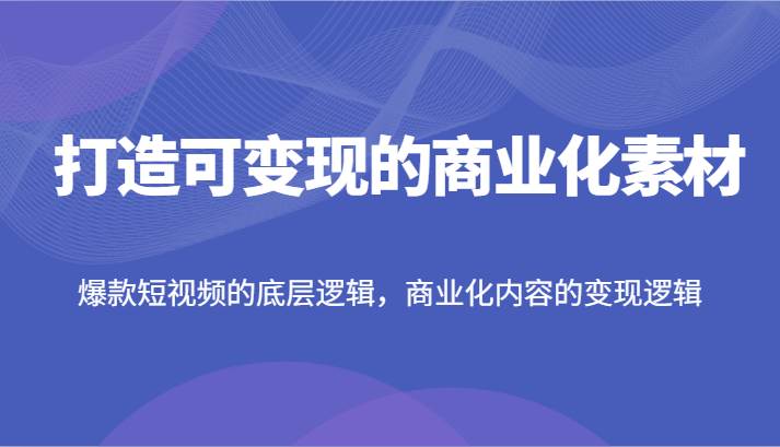 打造可变现的商业化素材，爆款短视频的底层逻辑，商业化内容的变现逻辑插图零零网创资源网