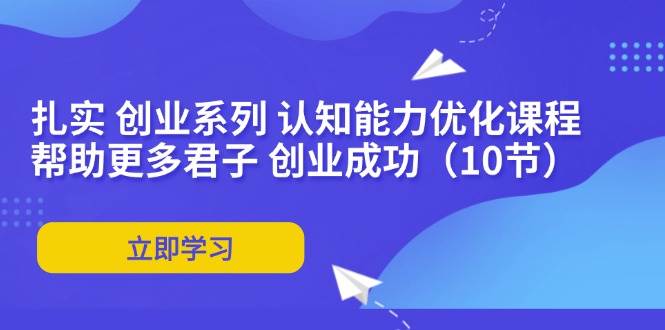 （11838期）扎实 创业系列 认知能力优化课程：帮助更多君子 创业成功（10节）插图零零网创资源网