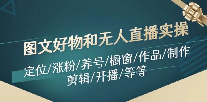 （11840期）图文好物和无人直播实操：定位/涨粉/养号/橱窗/作品/制作/剪辑/开播/等等插图零零网创资源网-最新赚钱项目