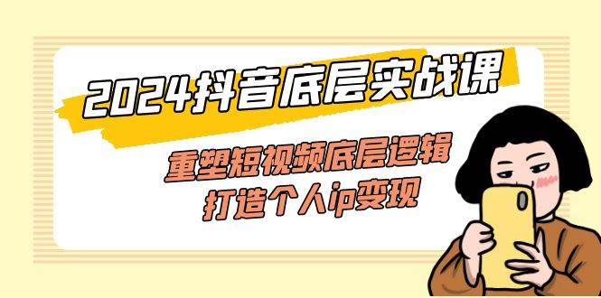 （11852期）2024抖音底层实战课，重塑短视频底层逻辑，打造个人ip变现（52节课）插图零零网创资源网