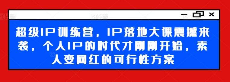 超级IP训练营，IP落地大课震撼来袭，个人IP的时代才刚刚开始，素人变网红的可行性方案插图零零网创资源网