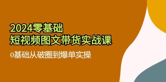 （11878期）2024零基础·短视频图文带货实战课：0基础从破圈到爆单实操（35节课）插图零零网创资源网