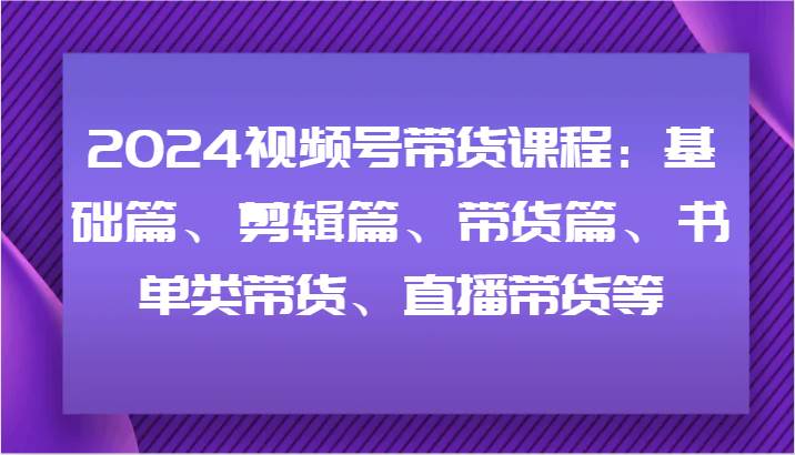 2024视频号带货课程：基础篇、剪辑篇、带货篇、书单类带货、直播带货等插图零零网创资源网