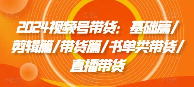 2024视频号带货：基础篇/剪辑篇/带货篇/书单类带货/直播带货插图零零网创资源网