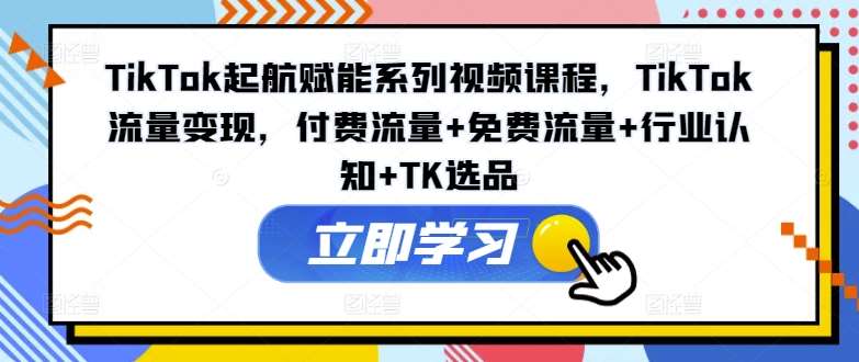 TikTok起航赋能系列视频课程，TikTok流量变现，付费流量+免费流量+行业认知+TK选品插图零零网创资源网