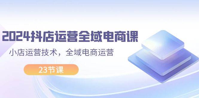 （11898期）2024抖店运营-全域电商课，小店运营技术，全域电商运营（23节课）插图零零网创资源网-最新赚钱项目