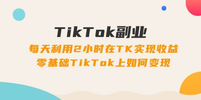 TikTok副业：每天利用2小时在TK实现收益，零基础TikTok上如何变现，34节程插图零零网创资源网