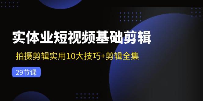 （11914期）实体业短视频基础剪辑：拍摄剪辑实用10大技巧+剪辑全集（29节）插图零零网创资源网-最新赚钱项目