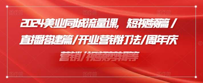 2024美业同城流量课，短视频篇 /直播搭建篇/开业营销打法/周年庆营销/视频剪辑等插图零零网创资源网