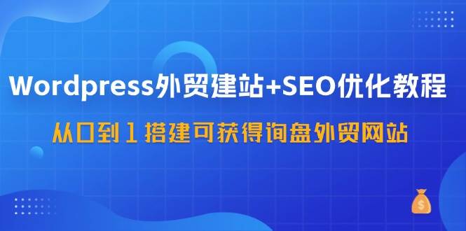 WordPress外贸建站+SEO优化教程，从0到1搭建可获得询盘外贸网站（57节课）插图零零网创资源网