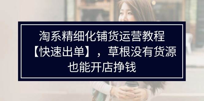 （11937期）淘系精细化铺货运营教程【快速出单】，草根没有货源，也能开店挣钱插图零零网创资源网