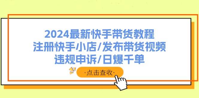 （11938期）2024最新快手带货教程：注册快手小店/发布带货视频/违规申诉/日爆千单插图零零网创资源网