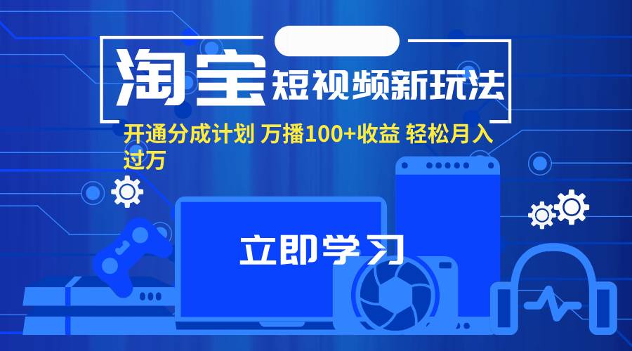 （11948期）淘宝短视频新玩法，开通分成计划，万播100+收益，轻松月入过万。插图零零网创资源网