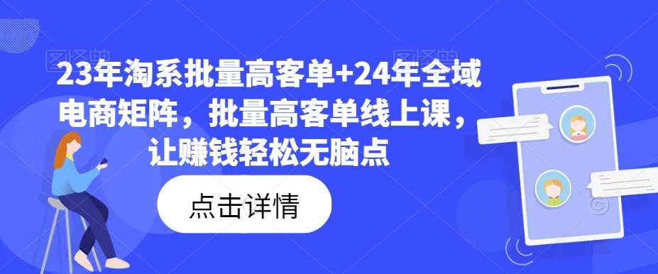 23年淘系批量高客单+24年全域电商矩阵，批量高客单线上课，让赚钱轻松无脑点插图零零网创资源网-最新赚钱项目
