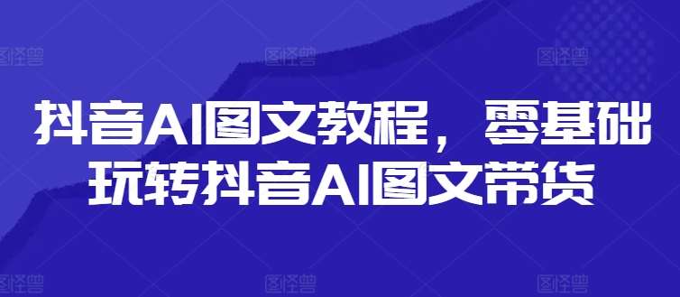 抖音AI图文教程，零基础玩转抖音AI图文带货插图零零网创资源网