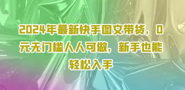 2024年最新快手图文带货，0元无门槛人人可做，新手也能轻松入手插图零零网创资源网