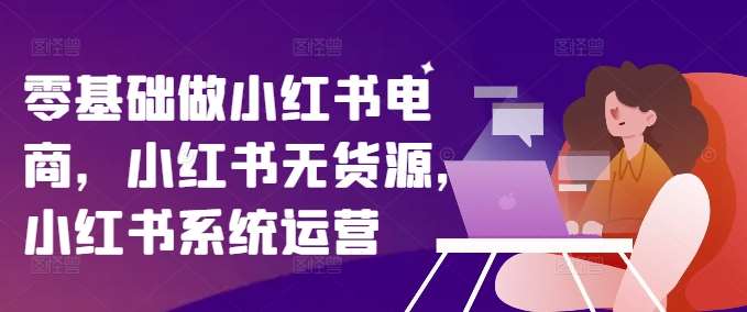 零基础做小红书电商，小红书无货源，小红书系统运营插图零零网创资源网