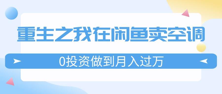 （11962期）重生之我在闲鱼卖空调，0投资做到月入过万，迎娶白富美，走上人生巅峰插图零零网创资源网