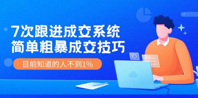 《7次跟进成交系统》简单粗暴的成交技巧，目前不到1%的人知道！插图零零网创资源网