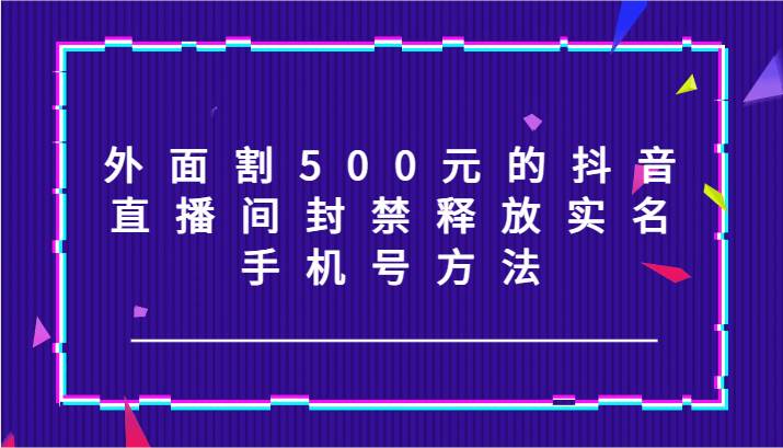 外面割500元的抖音直播间封禁释放实名/手机号方法！插图零零网创资源网