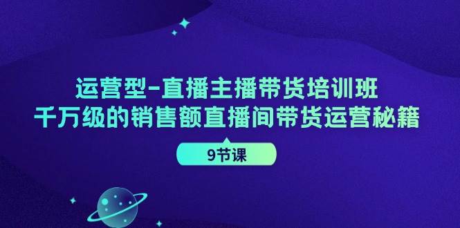 （11974期）运营型-直播主播带货培训班，千万级的销售额直播间带货运营秘籍（9节课）插图零零网创资源网