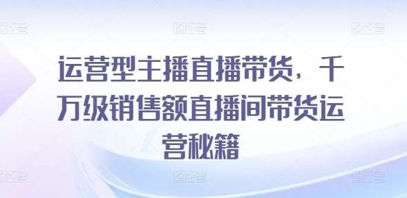 运营型主播直播带货，​千万级销售额直播间带货运营秘籍插图零零网创资源网