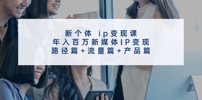 新个体ip变现课，年入百万新媒体IP变现，路径篇+流量篇+产品篇插图零零网创资源网