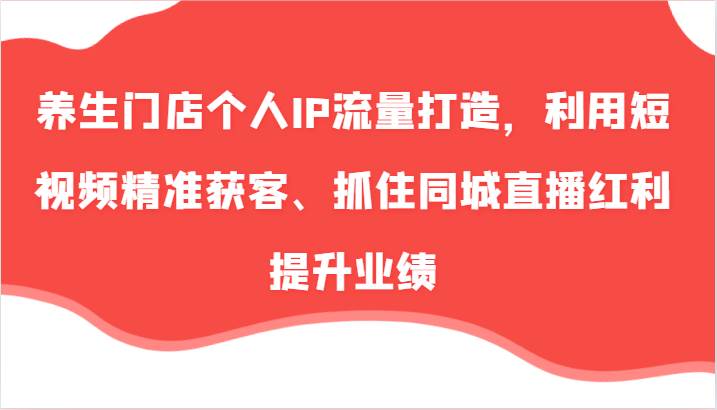 养生门店个人IP流量打造，利用短视频精准获客、抓住同城直播红利提升业绩（57节）插图零零网创资源网