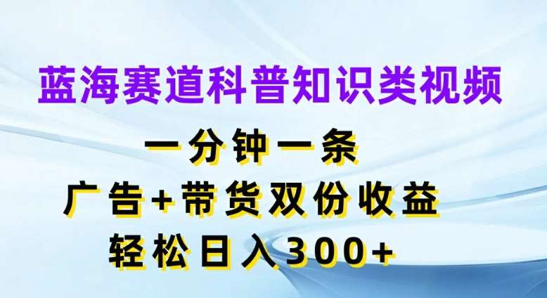 蓝海赛道科普知识类视频，一分钟一条，广告+带货双份收益，轻松日入300+【揭秘】插图零零网创资源网