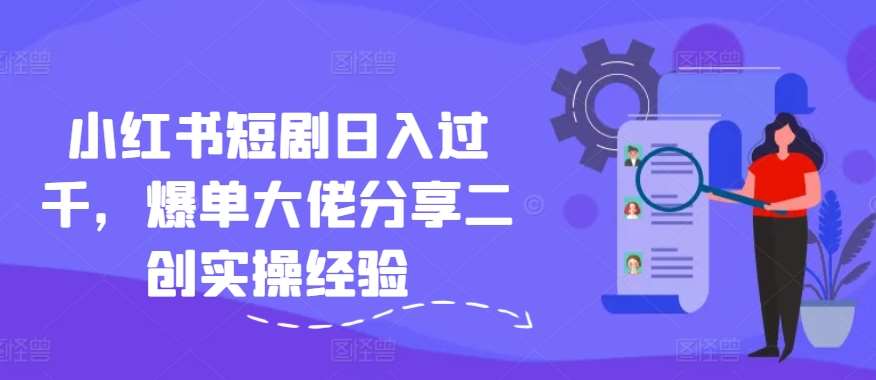 小红书短剧日入过千，爆单大佬分享二创实操经验插图零零网创资源网