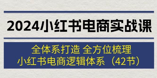 （12003期）2024小红书电商实战课：全体系打造 全方位梳理 小红书电商逻辑体系 (42节)插图零零网创资源网