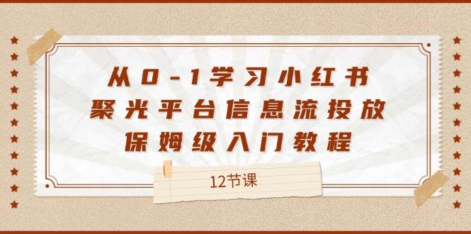 （12020期）从0-1学习小红书 聚光平台信息流投放，保姆级入门教程（12节课）插图零零网创资源网