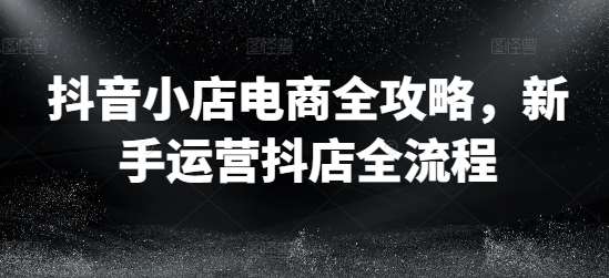 抖音小店电商全攻略，新手运营抖店全流程插图零零网创资源网