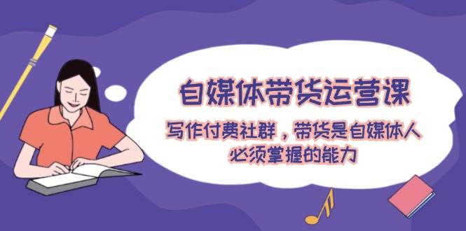 （12043期）自媒体带货运营课：写作付费社群，带货是自媒体人必须掌握的能力插图零零网创资源网-最新赚钱项目