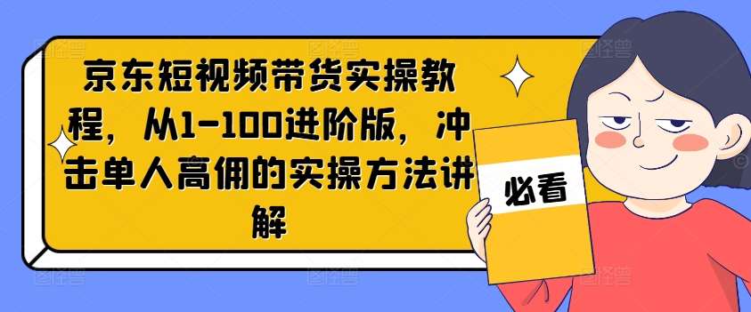 京东短视频带货实操教程，从1-100进阶版，冲击单人高佣的实操方法讲解插图零零网创资源网