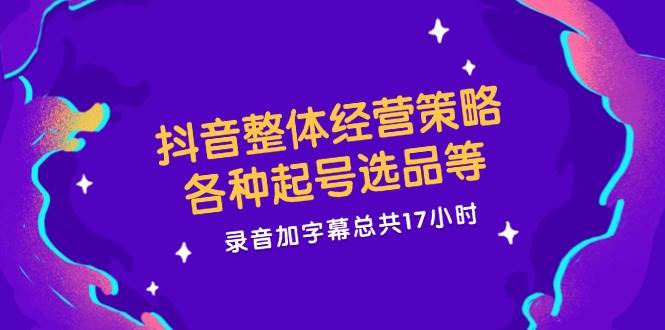 抖音整体经营策略，各种起号选品等，录音加字幕总共17小时插图零零网创资源网