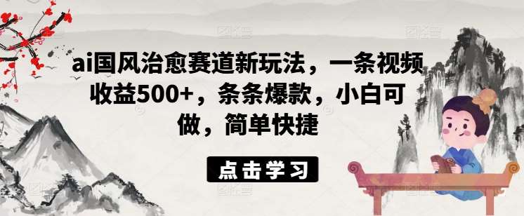 ai国风治愈赛道新玩法，一条视频收益500+，条条爆款，小白可做，简单快捷插图零零网创资源网