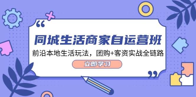 （12108期）同城生活商家自运营班，前沿本地生活玩法，团购+客资实战全链路-34节课插图零零网创资源网